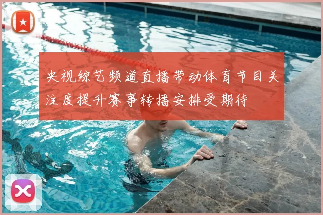 央视综艺频道直播带动体育节目关注度提升赛事转播安排受期待