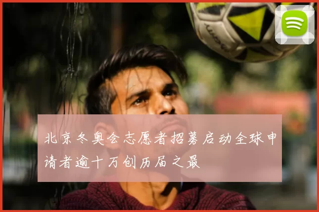 北京冬奥会志愿者招募启动全球申请者逾十万创历届之最