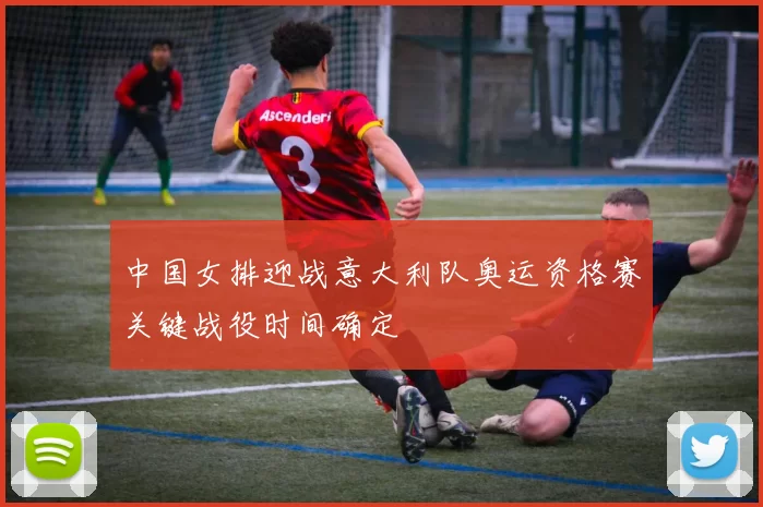 中国女排迎战意大利队奥运资格赛关键战役时间确定