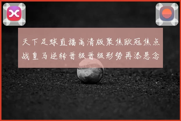 天下足球直播高清版聚焦欧冠焦点战皇马逆转晋级晋级形势再添悬念