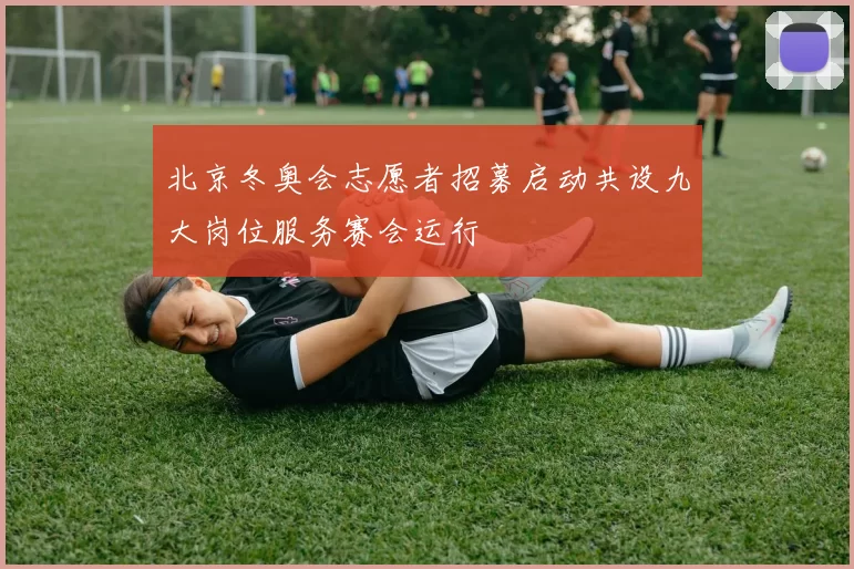 北京冬奥会志愿者招募启动共设九大岗位服务赛会运行