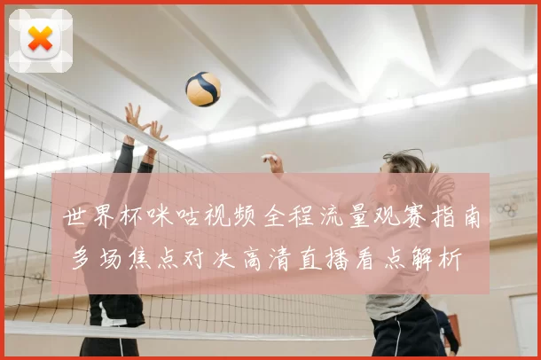 世界杯咪咕视频全程流量观赛指南 多场焦点对决高清直播看点解析