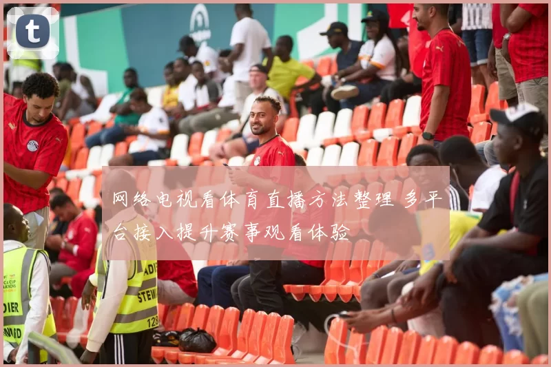 网络电视看体育直播方法整理 多平台接入提升赛事观看体验