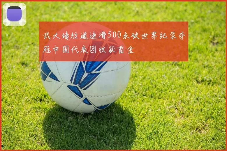 武大靖短道速滑500米破世界纪录夺冠中国代表团收获首金