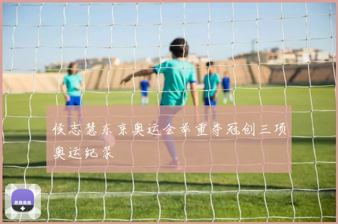 侯志慧东京奥运会举重夺冠创三项奥运纪录