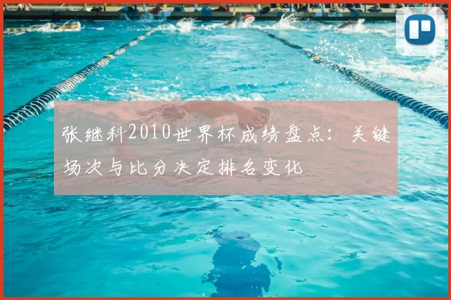 张继科2010世界杯成绩盘点：关键场次与比分决定排名变化