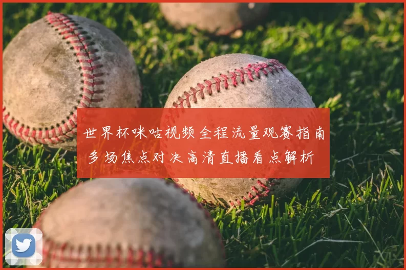 世界杯咪咕视频全程流量观赛指南 多场焦点对决高清直播看点解析