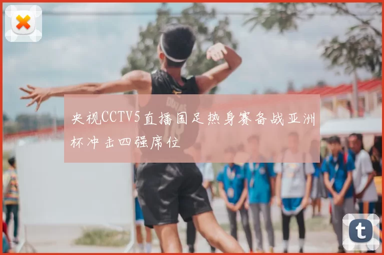 央视CCTV5直播国足热身赛备战亚洲杯冲击四强席位