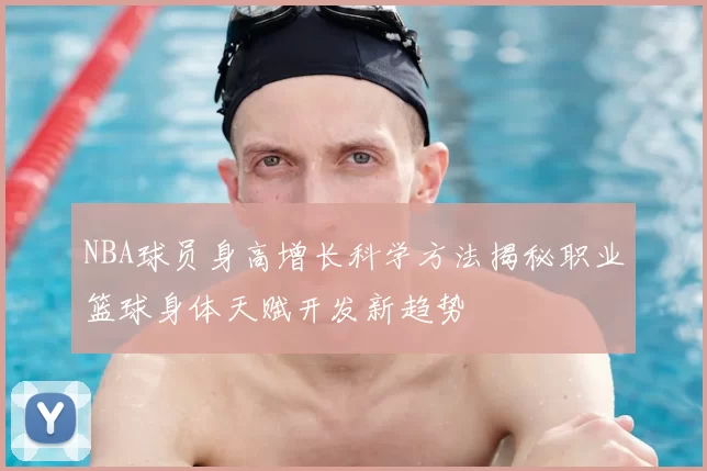 NBA球员身高增长科学方法揭秘职业篮球身体天赋开发新趋势