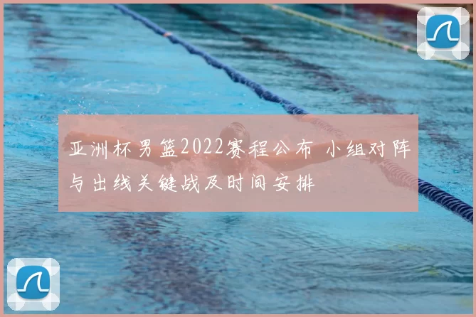 亚洲杯男篮2022赛程公布 小组对阵与出线关键战及时间安排