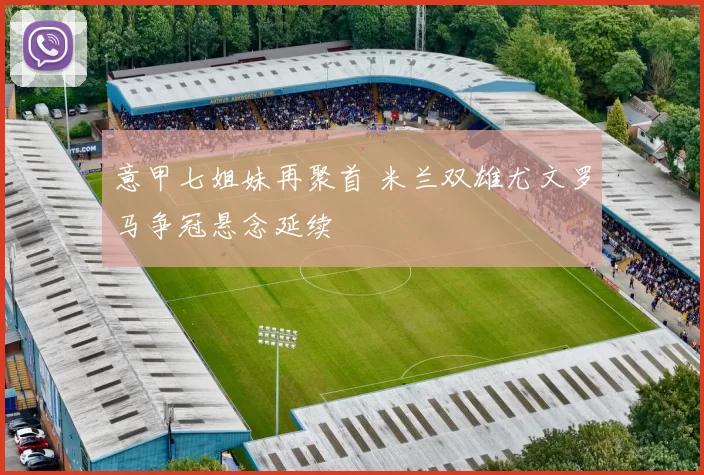 意甲七姐妹再聚首 米兰双雄尤文罗马争冠悬念延续