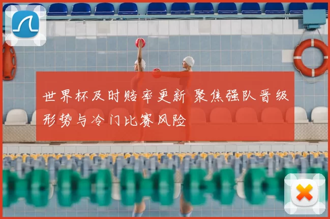 世界杯及时赔率更新 聚焦强队晋级形势与冷门比赛风险