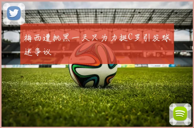 梅西遭批黑一天只为力挺C罗引发球迷争议