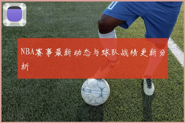 NBA赛事最新动态与球队战绩更新分析