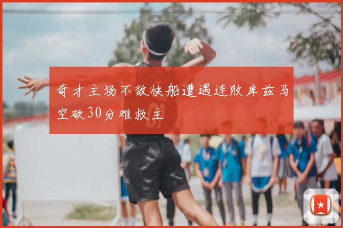 奇才主场不敌快船遭遇连败库兹马空砍30分难救主