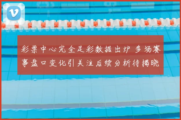 彩票中心完全足彩数据出炉 多场赛事盘口变化引关注后续分析待揭晓