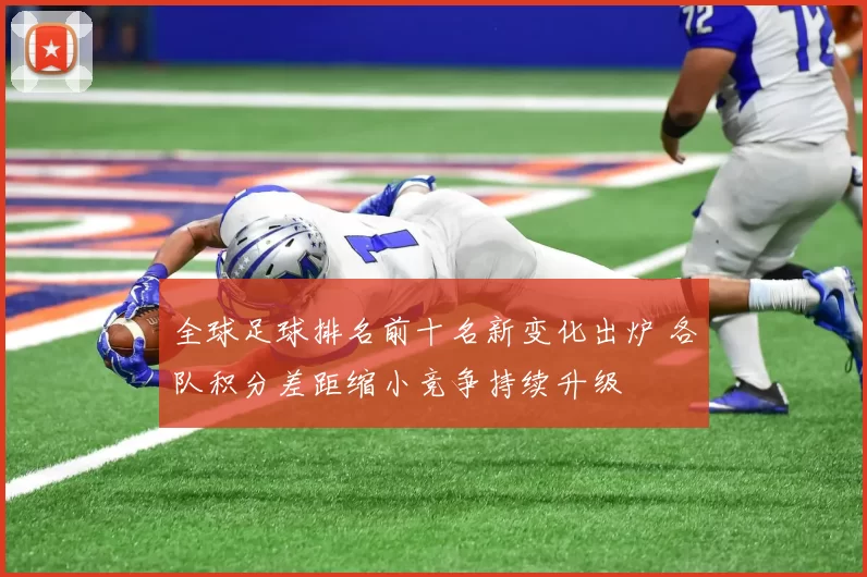 全球足球排名前十名新变化出炉 各队积分差距缩小竞争持续升级
