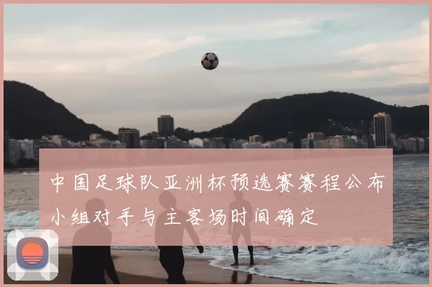 中国足球队亚洲杯预选赛赛程公布小组对手与主客场时间确定