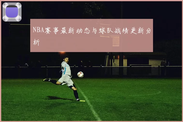 NBA赛事最新动态与球队战绩更新分析