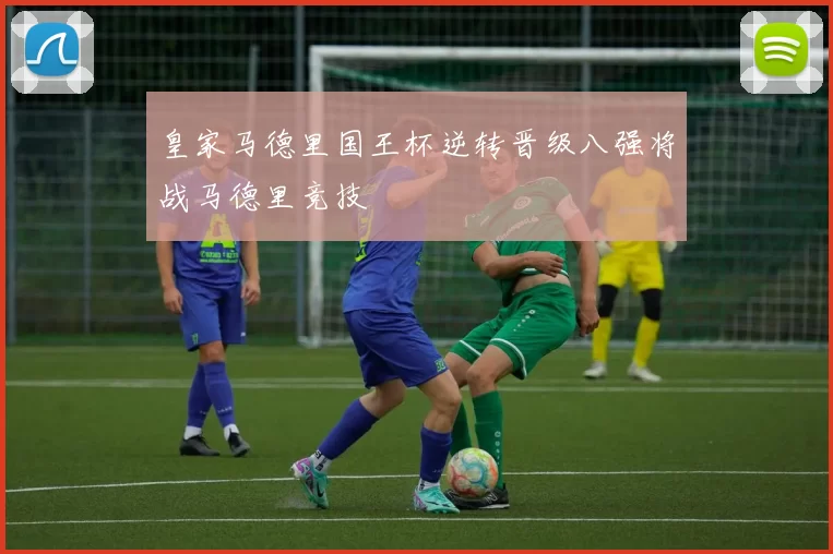皇家马德里国王杯逆转晋级八强将战马德里竞技