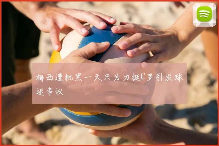 梅西遭批黑一天只为力挺C罗引发球迷争议