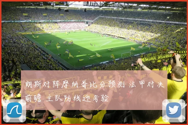 朗斯对阵摩纳哥比分预测 法甲对决前瞻 主队防线迎考验