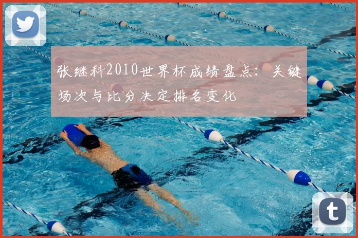 张继科2010世界杯成绩盘点：关键场次与比分决定排名变化