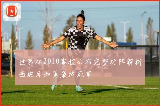 世界杯2010赛程公布完整对阵解析西班牙加冕最终冠军