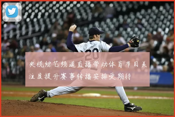 央视综艺频道直播带动体育节目关注度提升赛事转播安排受期待