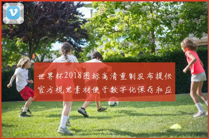 世界杯2018图标高清重制发布提供官方视觉素材便于数字化保存和应用