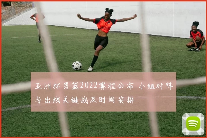 亚洲杯男篮2022赛程公布 小组对阵与出线关键战及时间安排