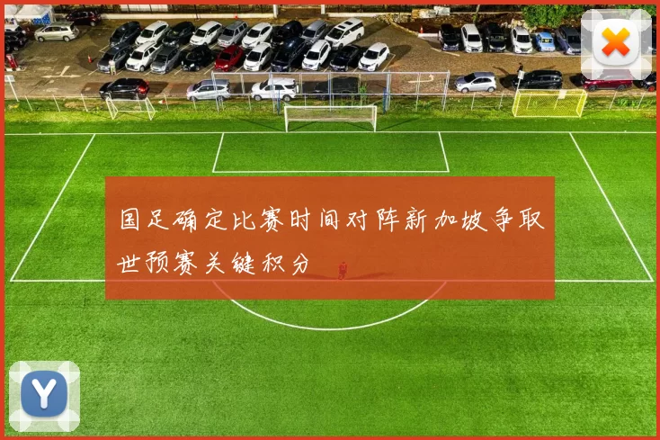 国足确定比赛时间对阵新加坡争取世预赛关键积分