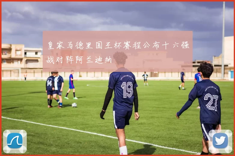 皇家马德里国王杯赛程公布十六强战对阵阿兰迪纳