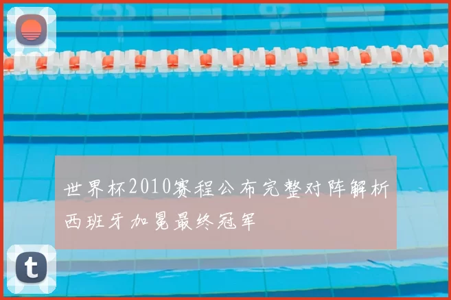 世界杯2010赛程公布完整对阵解析西班牙加冕最终冠军