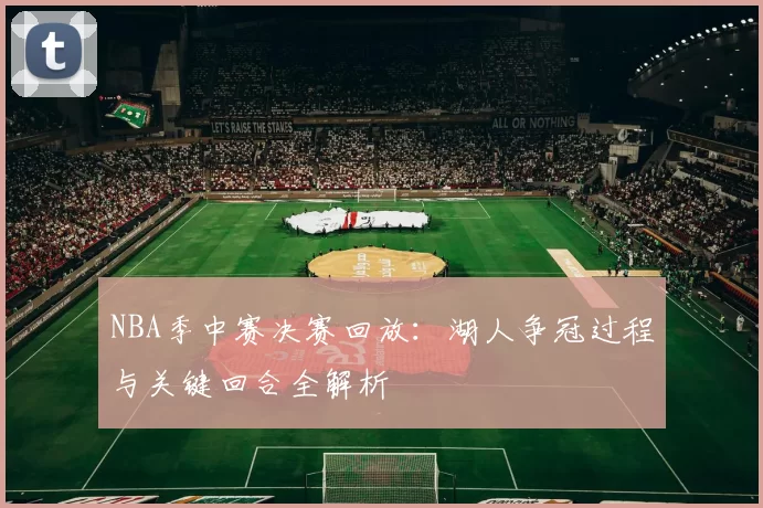 NBA季中赛决赛回放：湖人争冠过程与关键回合全解析