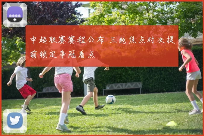 中超联赛赛程公布 三轮焦点对决提前锁定争冠看点