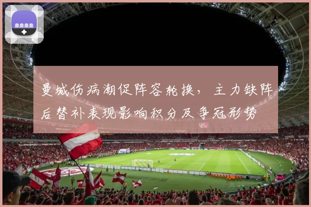 曼城伤病潮促阵容轮换，主力缺阵后替补表现影响积分及争冠形势