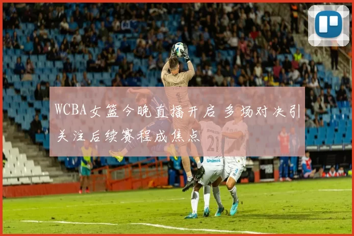 WCBA女篮今晚直播开启 多场对决引关注后续赛程成焦点