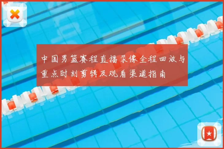 中国男篮赛程直播录像全程回放与重点时刻剪辑及观看渠道指南