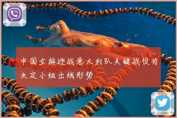 中国女排迎战意大利队关键战役将决定小组出线形势