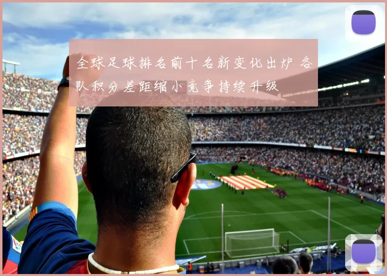 全球足球排名前十名新变化出炉 各队积分差距缩小竞争持续升级