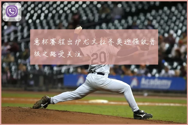 意杯赛程出炉尤文拉齐奥迎强敌晋级之路受关注