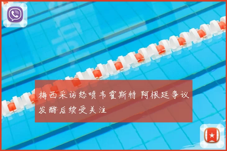 梅西采访怒喷韦霍斯特 阿根廷争议发酵后续受关注