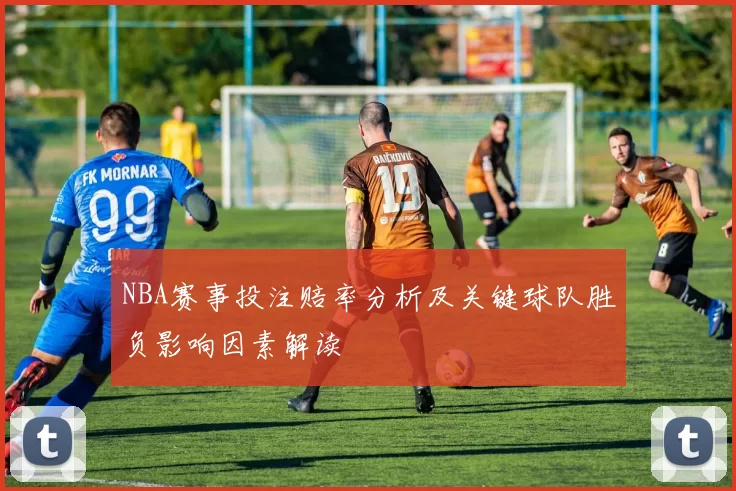 NBA赛事投注赔率分析及关键球队胜负影响因素解读