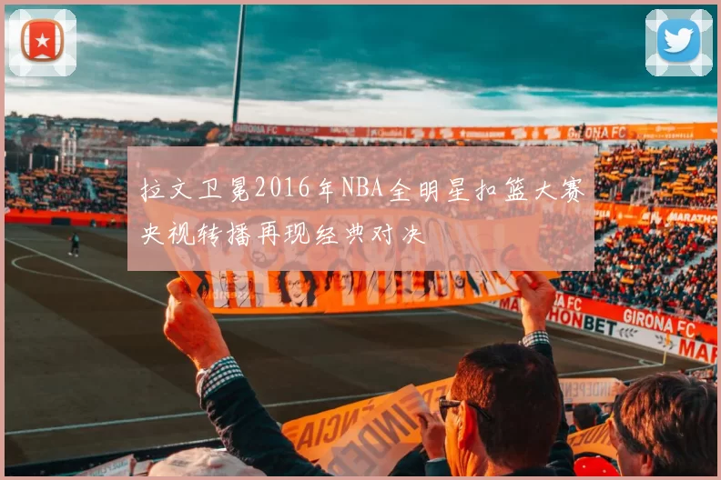 拉文卫冕2016年NBA全明星扣篮大赛央视转播再现经典对决