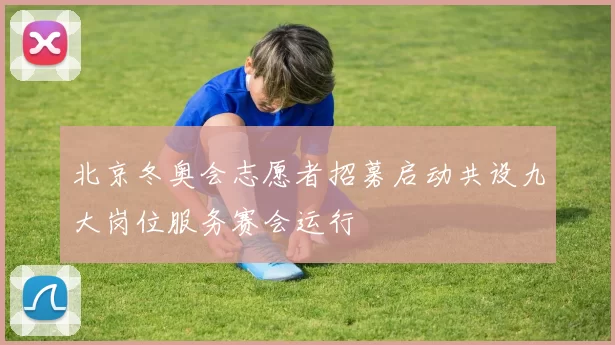 北京冬奥会志愿者招募启动共设九大岗位服务赛会运行