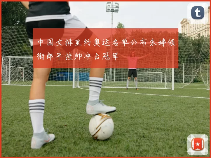 中国女排里约奥运名单公布朱婷领衔郎平挂帅冲击冠军