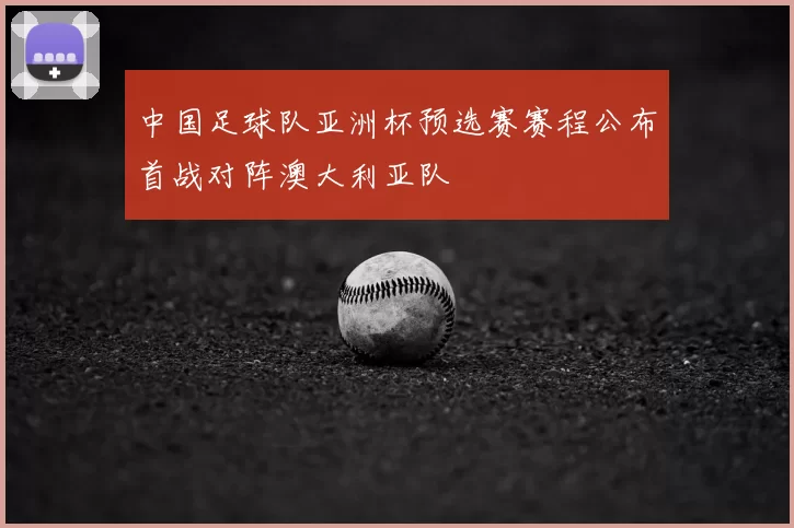 中国足球队亚洲杯预选赛赛程公布首战对阵澳大利亚队
