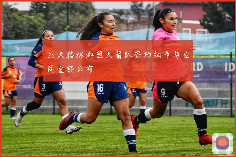 杰夫格林加盟火箭队签约细节与合同金额公布
