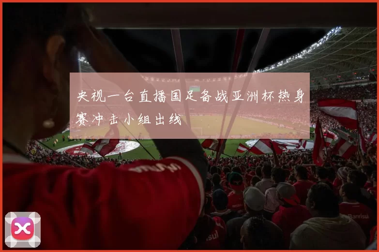 央视一台直播国足备战亚洲杯热身赛冲击小组出线